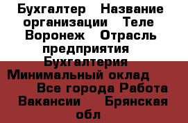 Бухгалтер › Название организации ­ Теле2-Воронеж › Отрасль предприятия ­ Бухгалтерия › Минимальный оклад ­ 31 000 - Все города Работа » Вакансии   . Брянская обл.